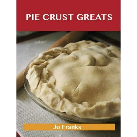 Pie Crust Greats: Delicious Pie Crust Recipes, The Top 75 Pie Crust Recipes -