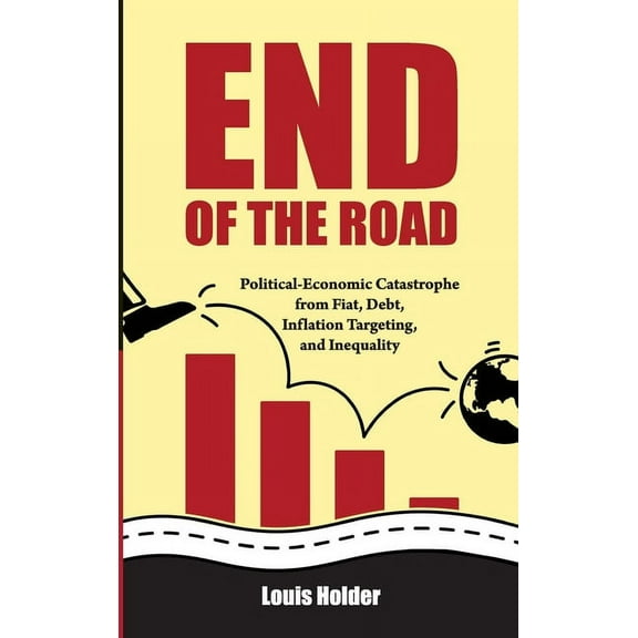 End Of The Road: Political-Economic Catastrophe From Fiat, Debt, Inflation Targeting and Inequality, (Hardcover)