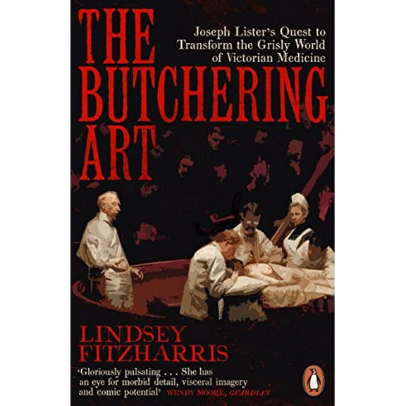The Butchering Art: Joseph Lister's Quest to Transform the Grisly World of Victorian Medicine