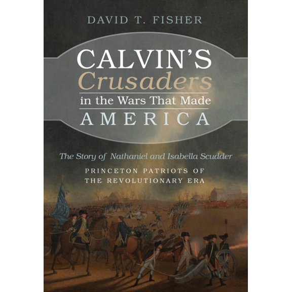 Calvin's Crusaders in the Wars That Made America: The Story of Nathaniel and Isabella Scudder--Princeton Patriots of the, (Hardcover)