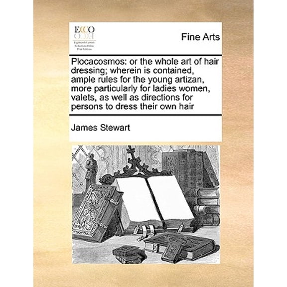 Plocacosmos: Or the Whole Art of Hair Dressing; Wherein Is Contained, Ample Rules for the Young Artizan, More Particularly for Ladies Women, Valets, as Well as Directions for Persons to Dress Their Ow