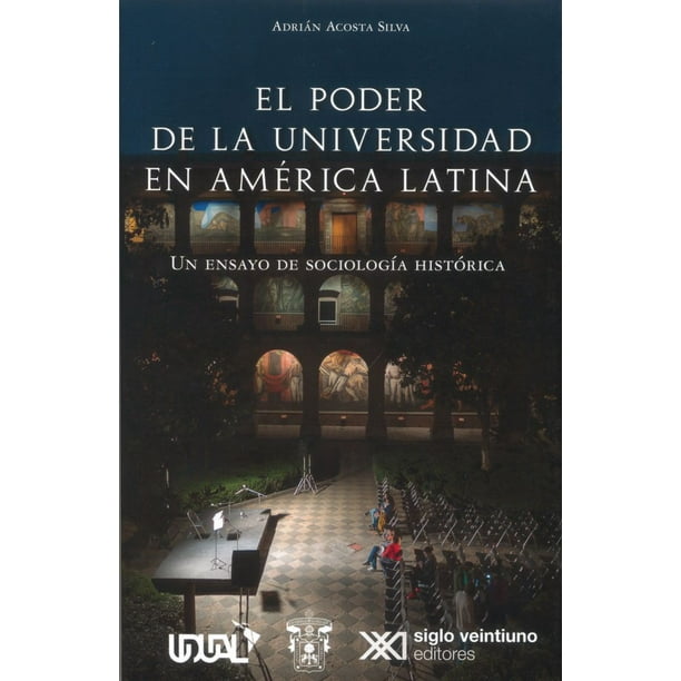 EL PODER DE LA UNIVERSIDAD EN AMERICA LATINA: UN ENSAYO DE SOCIOLOGIA HISTORICA SIGLO XXI EDITORES ADRIAN ACOSTA SILVA