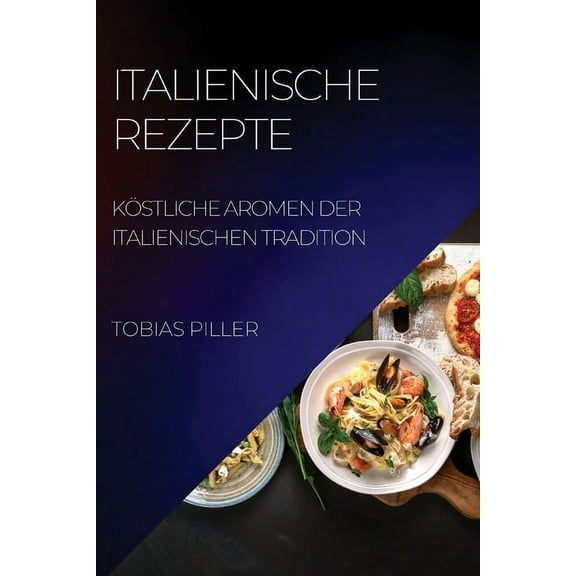 Italienische Rezepte: Köstliche Aromen Der Italienischen Tradition, (Paperback)