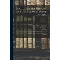 Documentary History of Education in Upper Canada : From the Passing of the Constitutional Act of 1791 to the Close of Rev. Dr. Ryerson's Administration of the Education Department in 1876; 1 (Paperback)