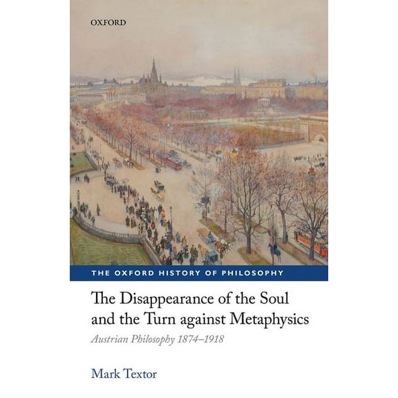 Oxford History of Philosophy Disappearance of the Soul and the Turn Against Metaphysics: Austrian Philosophy 1874-1918, (Hardcover)