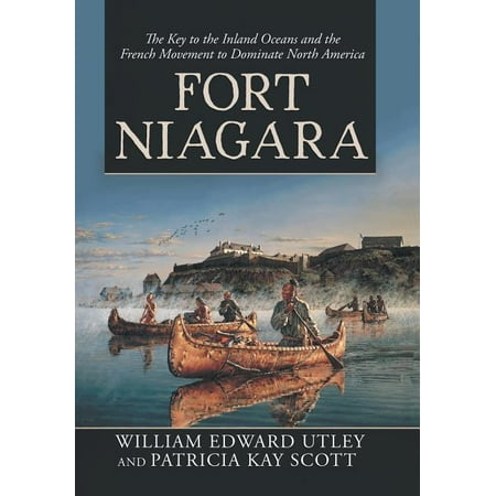 Fort Niagara : The Key to the Inland Oceans and the French Movement to Dominate North America