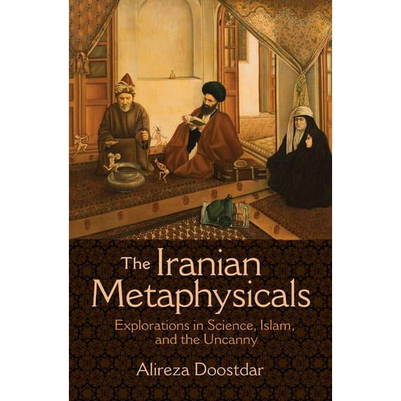 The Iranian Metaphysicals: Explorations in Science, Islam, and the Uncanny, (Paperback)