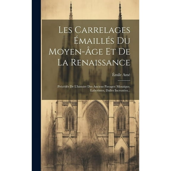 Les Carrelages Émaillés Du Moyen-âge Et De La Renaissance: Précédés De L'histoire Des Anciens Pavages: Mosaique, Labyrintes, Dalles Incrustées... (Hardcover)