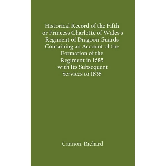 Historical Record of the Fifth, or Princess Charlotte of Wales's Regiment of Dragoon Guards Containing an Account of the, (Hardcover)