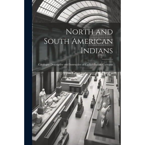 North and South American Indians: Catalogue Descriptive and Instructive of Catlin's Indian Cartoons (Paperback)