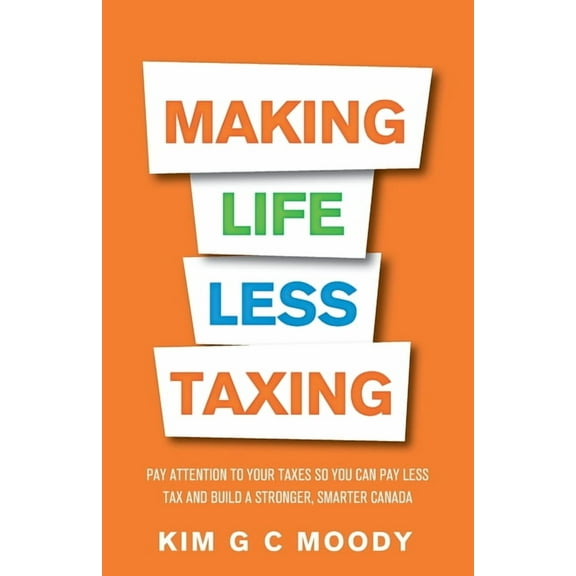 Making Life Less Taxing: Pay Attention to Your Taxes So You Can Pay Less Tax and Build a Strong, Smarter Canada, (Paperback)