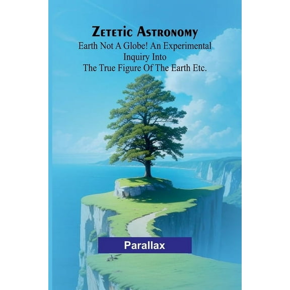 Zetetic Astronomy: Earth not a globe! An experimental inquiry into the true figure of the earth etc., (Paperback)