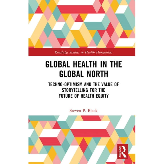 Routledge Studies in Health Humanities Global Health in the Global North: Techno-Optimism and the Value of Storytelling for the Future of Health Equity, (Hardcover)