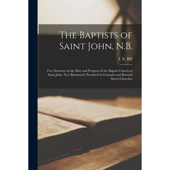 The Baptists of Saint John, N.B. [microform] : Two Sermons on the Rise and Progress of the Baptist Church in Saint John, New Brunswick; Preached in Germain and Brussels Street Churches (Paperback)