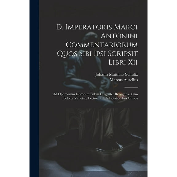 D. Imperatoris Marci Antonini Commentariorum Quos Sibi Ipsi Scripsit Libri Xii: Ad Optimorum Librorum Fidem Diligenter Recognita. Cum Selecta Varietate Lectionis Et Adnotationibus Criticis (Paperback)