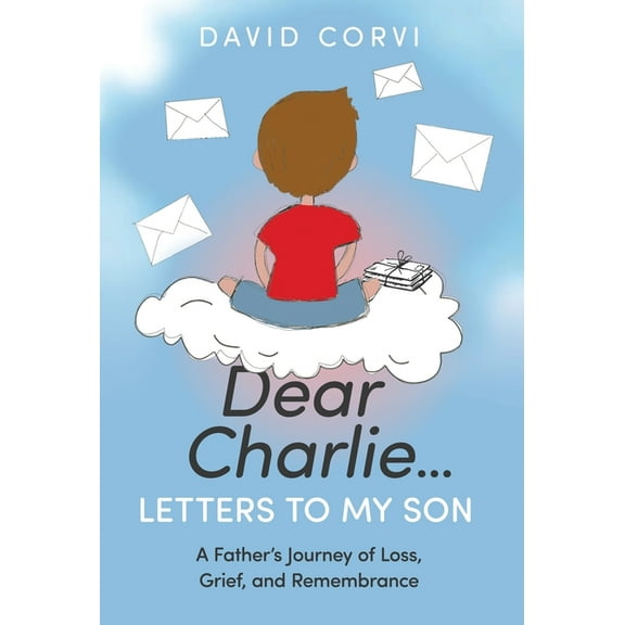 Dear Charlie...Letters To My Son: A Father's Journey of Loss, Grief, and Remembrance, (Hardcover)