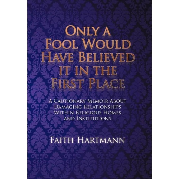 Only a Fool Would Have Believed It in the First Place: A Cautionary Memoir about Damaging (Hardcover) by Faith Hartmann