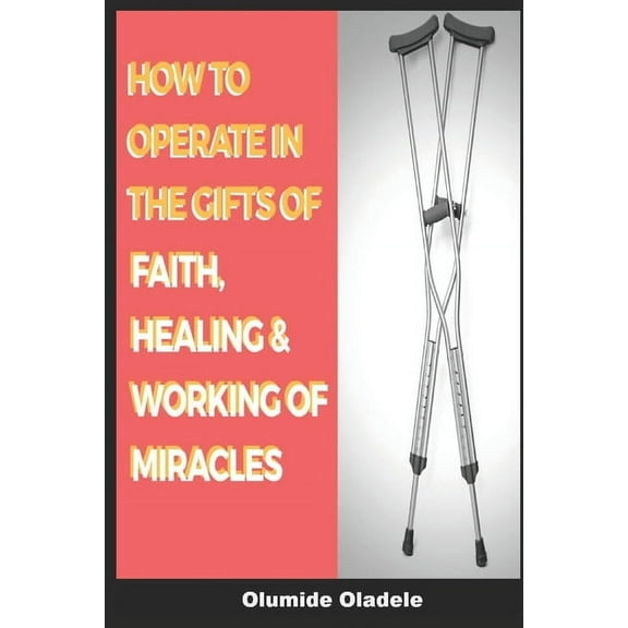 How to Operate in the Gifts of Faith, Healing and Working of Miracles (Paperback)