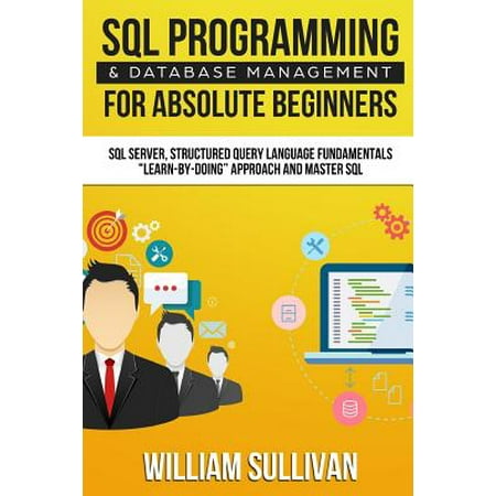 SQL Programming & Database Management for Absolute Beginners SQL Server, Structured Query Language Fundamentals : Learn - By Doing Approach and Master