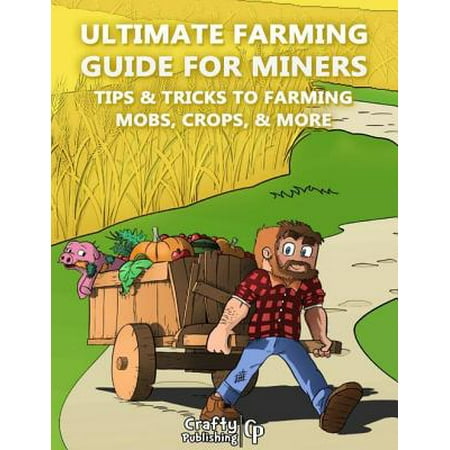 Ultimate Farming Guide for Miners - Tips & Tricks to Farming Mobs, Crops, & More: (An Unofficial Minecraft Book) -