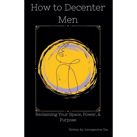 How to Decenter Men: Reclaiming Your Space, Power, & Purpose, (Paperback)