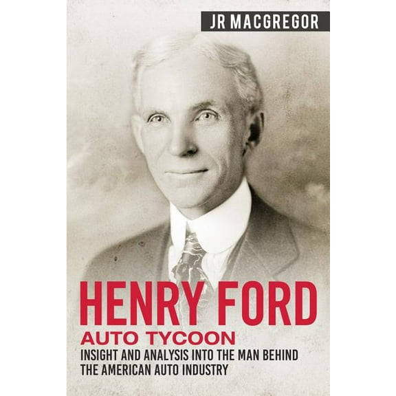 Business Biographies and Memoirs - Titan Henry Ford - Auto Tycoon: Insight and Analysis into the Man Behind the American Auto Industry, Book 4, (Paperback)