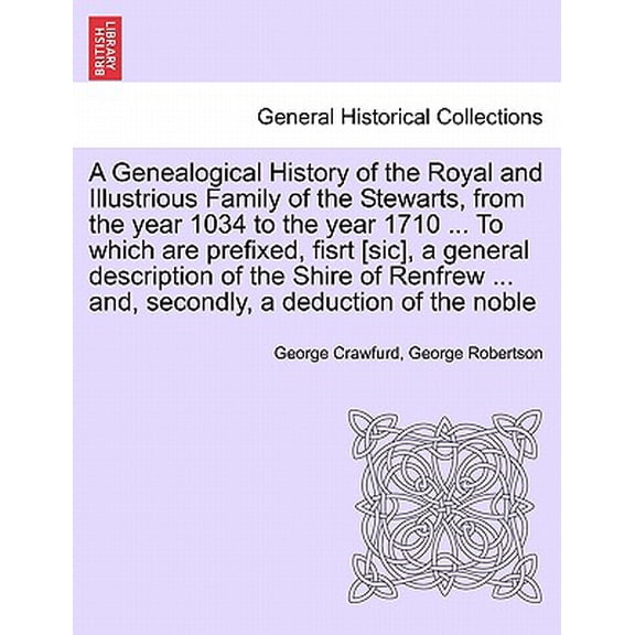 A Genealogical History of the Royal and Illustrious Family of the Stewarts, from the year 1034 to the year 1710 ... To which are prefixed, fisrt [sic], a general description of the Shire of Renfrew ..