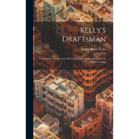 Kelly's Draftsman: Containing A Collection Of Concise Precedents And Forms In Conveyancing (Hardcover)