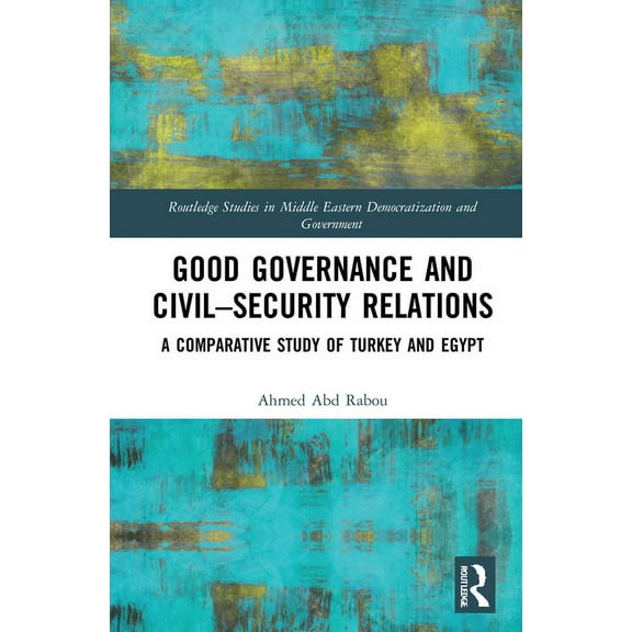 Routledge Studies in Middle Eastern Demo Good Governance and Civil-Security Relations: A Comparative Study of Turkey and Egypt, (Hardcover)