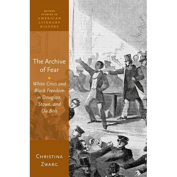 Oxford Studies in American Literary Hist The Archive of Fear: White Crisis and Black Freedom in Douglass, Stowe, and Du Bois, (Hardcover)