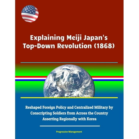 Explaining Meiji Japan's Top-Down Revolution (1868) - Reshaped Foreign Policy and Centralized Military by Conscripting Soldiers from Across the Country, Asserting Regionally with Korea -