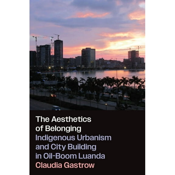 The Aesthetics of Belonging: Indigenous Urbanism and City Building in Oil-Boom Luanda, (Paperback)