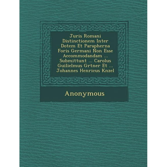 Juris Romani Distinctionem Inter Dotem Et Parapherna Foris Germani Non Esse Accommodandam ... Submittunt ... Carolus Guilielmus G Rtner Et ... Johanne (Paperback)