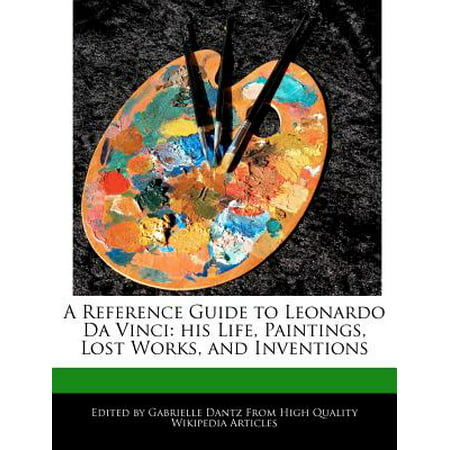 A Reference Guide to Leonardo Da Vinci : His Life, Paintings, Analyses of His Lost Works, and