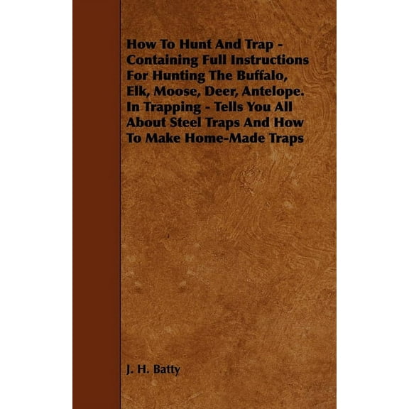 How to Hunt and Trap - Containing Full Instructions for Hunting the Buffalo, Elk, Moose, Deer, Antelope.: In Trapping - , (Paperback)