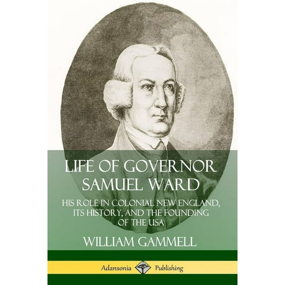 Life of Governor Samuel Ward: His Role in Colonial New England, its History, and the Founding of the USA, (Paperback)