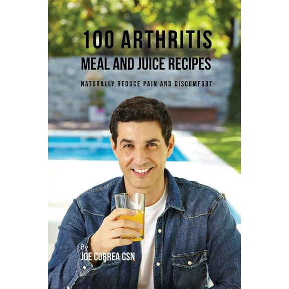 100 Arthritis Meal and Juice Recipes: Naturally Reduce Pain and Discomfort, (Paperback)