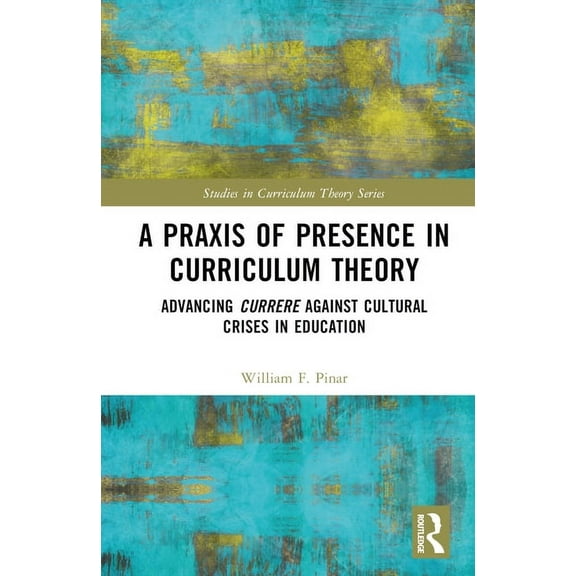 Studies in Curriculum Theory A Praxis of Presence in Curriculum Theory: Advancing Currere against Cultural Crises in Education, (Hardcover)