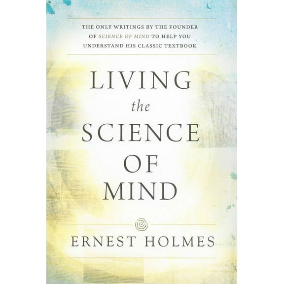 Living the Science of Mind: The Only Writings by the Founder of Science of Mind to Help You Understand His Classic Textb, (Paperback)