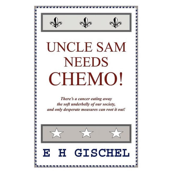 Uncle Sam Needs Chemo! : There's a Cancer Eating Away the Soft Underbelly of Our Society, and Only Desperate Measures Can Root It Out!