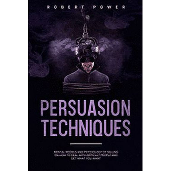 Persuasion Techniques: Mental models and psychology of selling on how to deal with difficult people and get what you wan