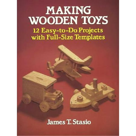 Making Wooden Toys : 12 Easy-To-Do Projects with Full-Size