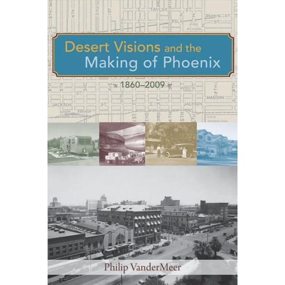 Desert Visions and the Making of Phoenix, 1860-2009 (Paperback)