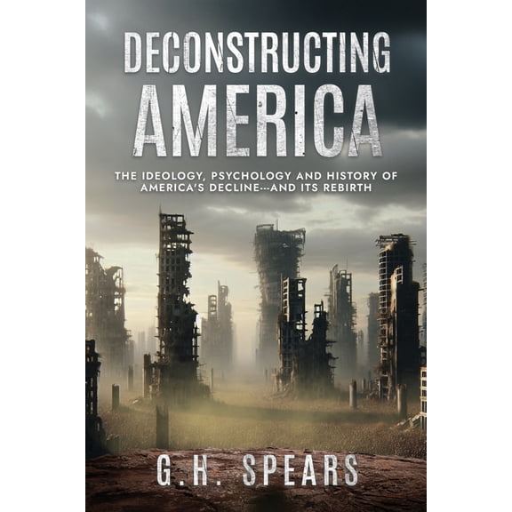 Deconstructing America: The Ideology, Psychology and History of America's Decline -- and it's Rebirth, (Paperback)
