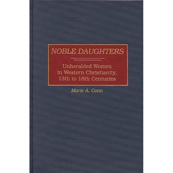 Contributions to the Study of Religion Noble Daughters: Unheralded Women in Western Christianity, 13th to 18th Centuries, Book 60, (Hardcover)