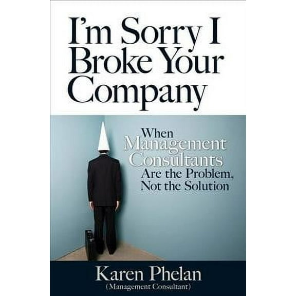 I'm Sorry I Broke Your Company: When Management Consultants Are the Problem, Not the Solution (Paperback)
