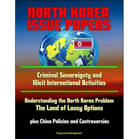 - North Korea Issue Papers: Criminal Sovereignty and Illicit International Activities, Understanding the North Korea Problem: The Land of Lousy Options, plus China Policies and Controversies - eBook