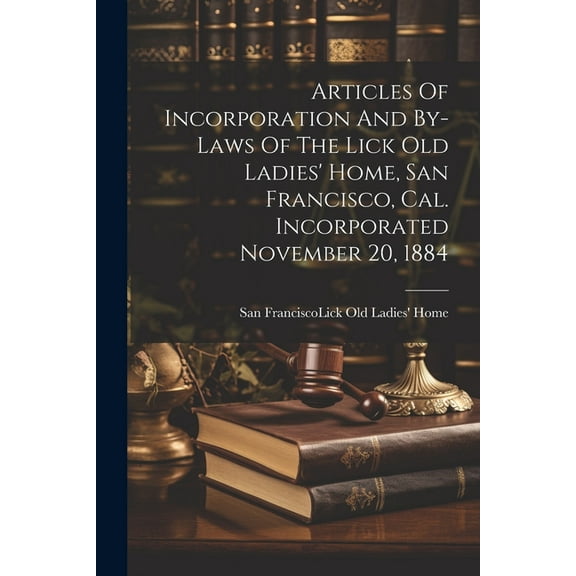 Articles Of Incorporation And By-laws Of The Lick Old Ladies' Home, San Francisco, Cal. Incorporated November 20, 1884 (Paperback)