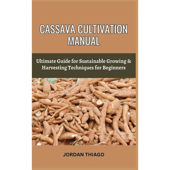 Cassava Cultivation Manual: Ultimate Guide For Sustainable Growing & Harvesting Techniques For Beginners (Paperback)