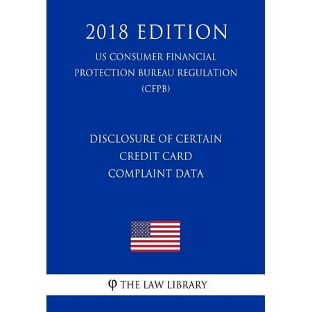 Disclosure of Certain Credit Card Complaint Data (Us Consumer Financial Protection Bureau Regulation) (Cfpb) (2018 Edition)